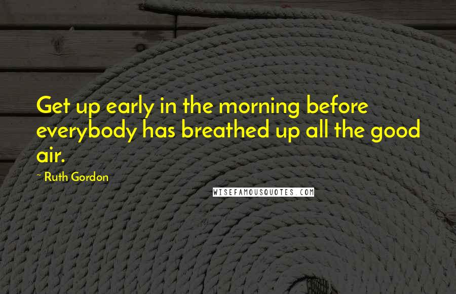 Ruth Gordon Quotes: Get up early in the morning before everybody has breathed up all the good air.