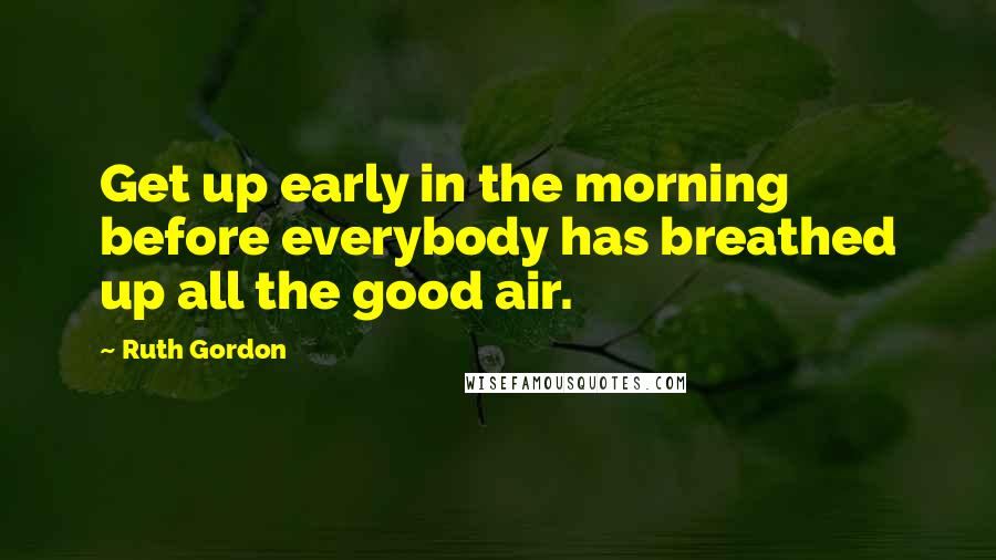 Ruth Gordon Quotes: Get up early in the morning before everybody has breathed up all the good air.