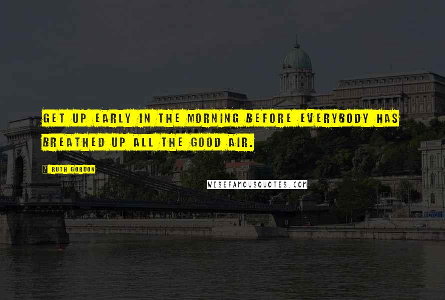 Ruth Gordon Quotes: Get up early in the morning before everybody has breathed up all the good air.
