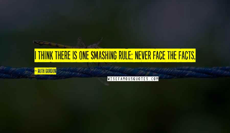 Ruth Gordon Quotes: I think there is one smashing rule: never face the facts.