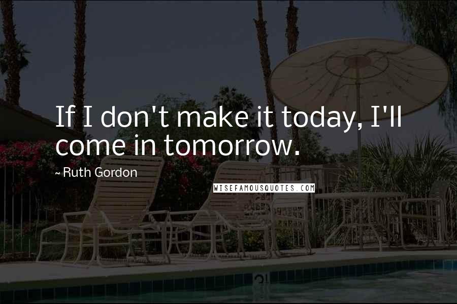 Ruth Gordon Quotes: If I don't make it today, I'll come in tomorrow.