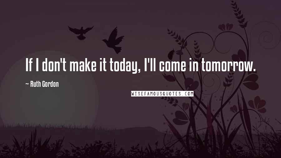 Ruth Gordon Quotes: If I don't make it today, I'll come in tomorrow.