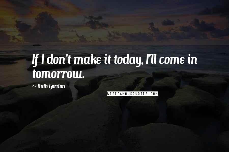 Ruth Gordon Quotes: If I don't make it today, I'll come in tomorrow.