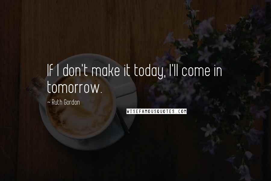 Ruth Gordon Quotes: If I don't make it today, I'll come in tomorrow.