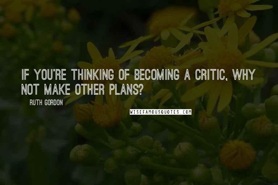 Ruth Gordon Quotes: If you're thinking of becoming a critic, why not make other plans?