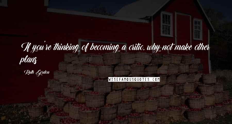 Ruth Gordon Quotes: If you're thinking of becoming a critic, why not make other plans?
