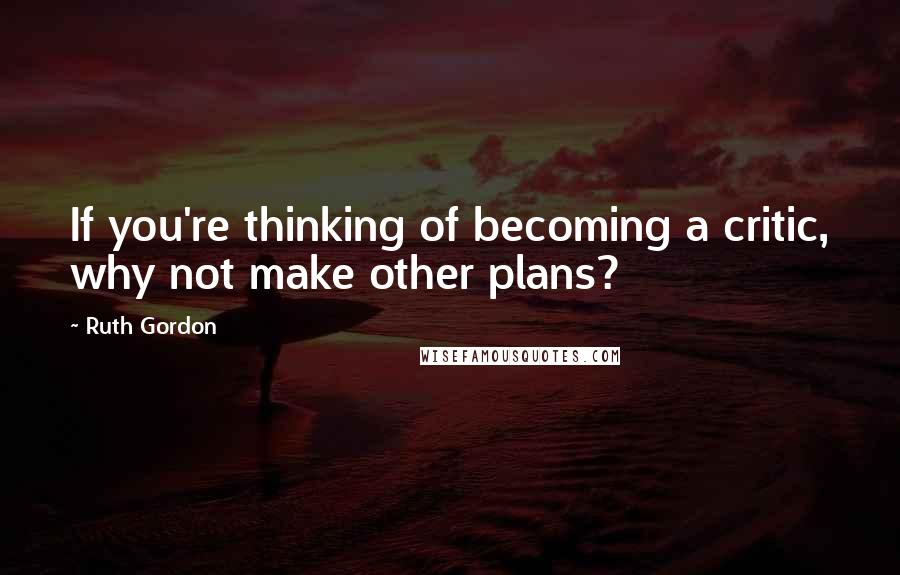 Ruth Gordon Quotes: If you're thinking of becoming a critic, why not make other plans?