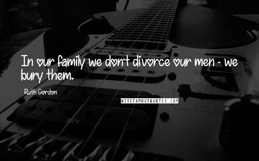 Ruth Gordon Quotes: In our family we don't divorce our men - we bury them.