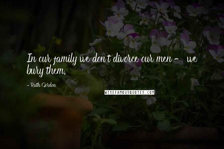 Ruth Gordon Quotes: In our family we don't divorce our men - we bury them.