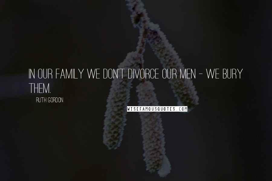 Ruth Gordon Quotes: In our family we don't divorce our men - we bury them.