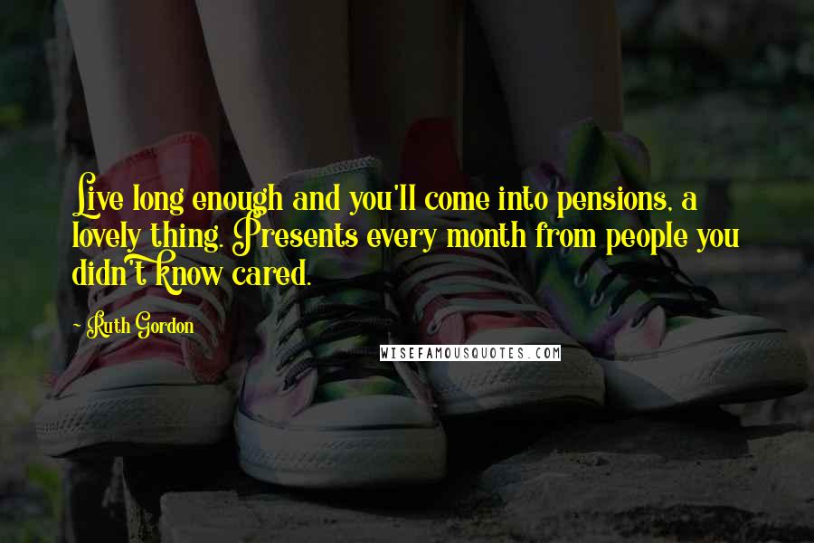 Ruth Gordon Quotes: Live long enough and you'll come into pensions, a lovely thing. Presents every month from people you didn't know cared.