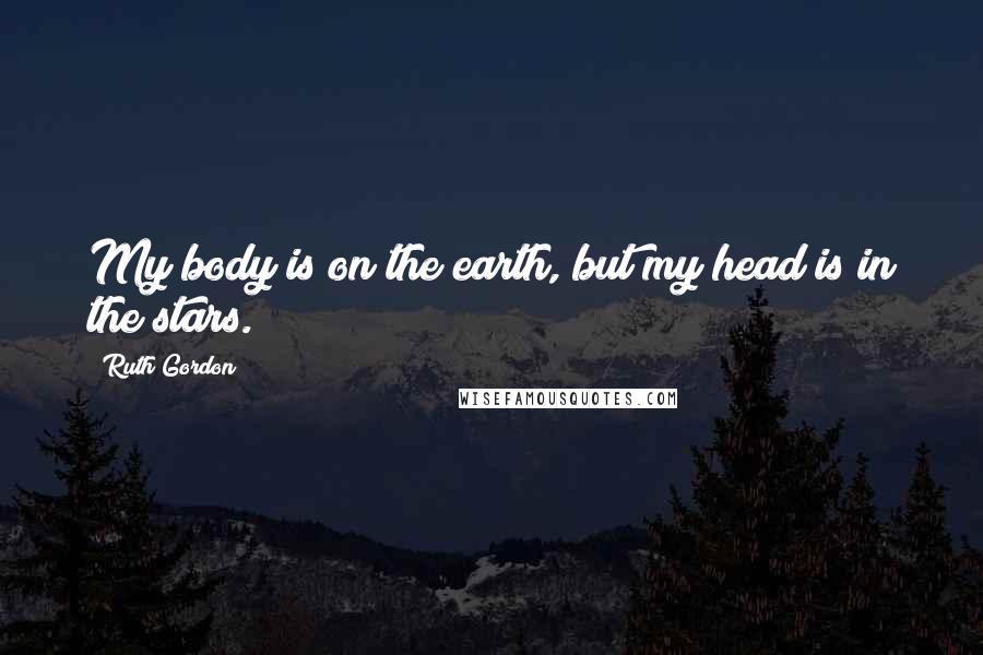 Ruth Gordon Quotes: My body is on the earth, but my head is in the stars.
