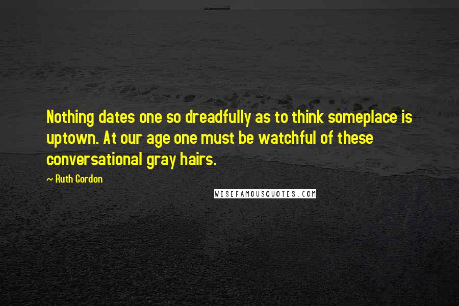 Ruth Gordon Quotes: Nothing dates one so dreadfully as to think someplace is uptown. At our age one must be watchful of these conversational gray hairs.