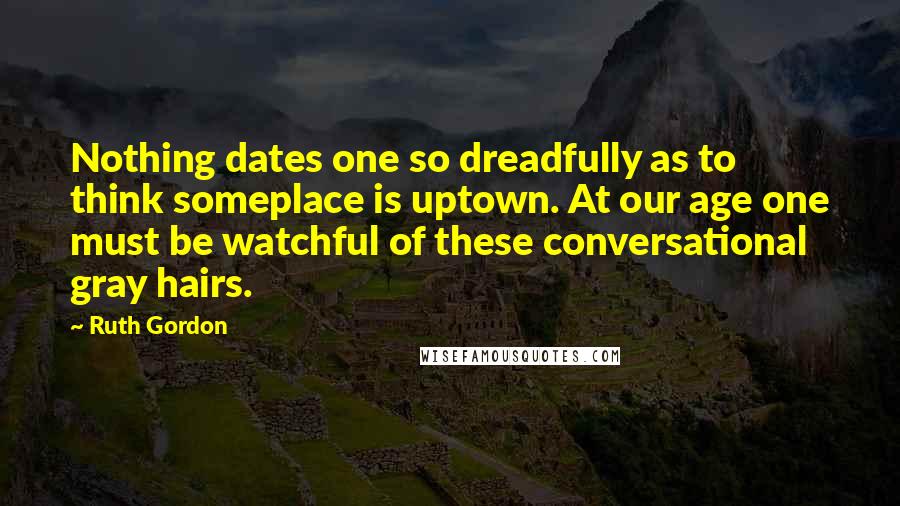 Ruth Gordon Quotes: Nothing dates one so dreadfully as to think someplace is uptown. At our age one must be watchful of these conversational gray hairs.