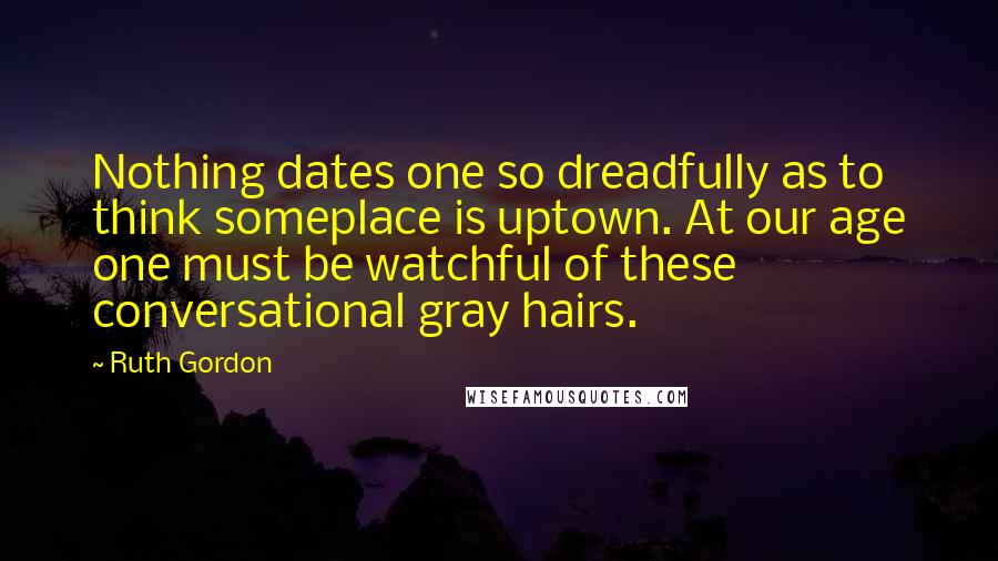 Ruth Gordon Quotes: Nothing dates one so dreadfully as to think someplace is uptown. At our age one must be watchful of these conversational gray hairs.
