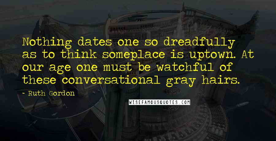 Ruth Gordon Quotes: Nothing dates one so dreadfully as to think someplace is uptown. At our age one must be watchful of these conversational gray hairs.