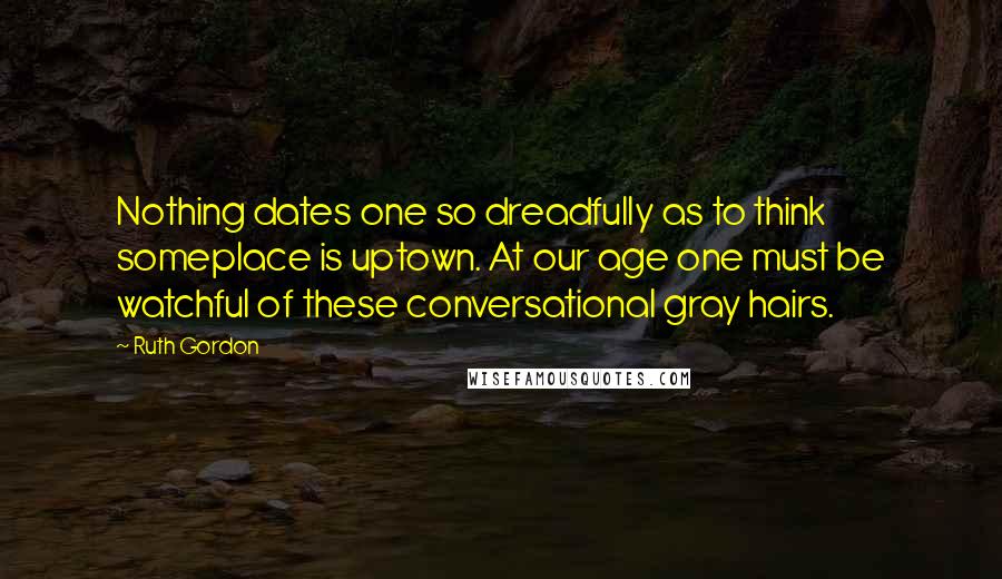 Ruth Gordon Quotes: Nothing dates one so dreadfully as to think someplace is uptown. At our age one must be watchful of these conversational gray hairs.