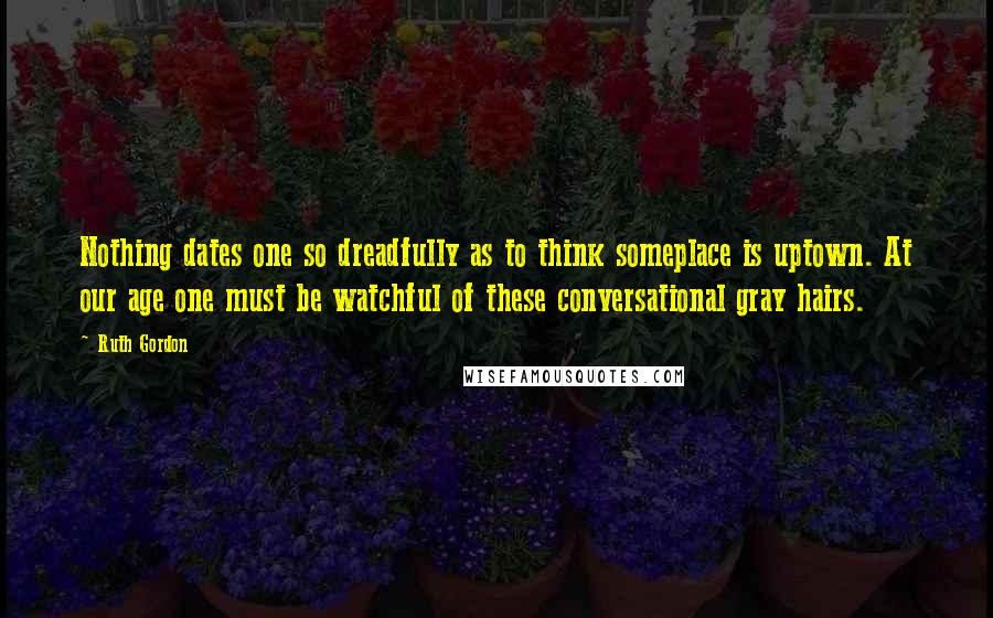 Ruth Gordon Quotes: Nothing dates one so dreadfully as to think someplace is uptown. At our age one must be watchful of these conversational gray hairs.