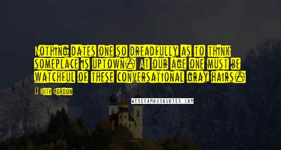 Ruth Gordon Quotes: Nothing dates one so dreadfully as to think someplace is uptown. At our age one must be watchful of these conversational gray hairs.