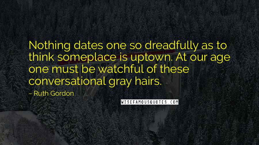 Ruth Gordon Quotes: Nothing dates one so dreadfully as to think someplace is uptown. At our age one must be watchful of these conversational gray hairs.