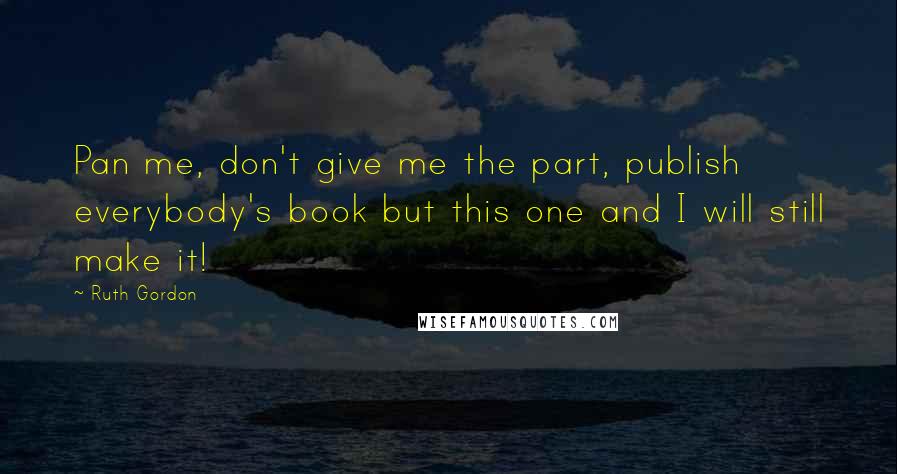 Ruth Gordon Quotes: Pan me, don't give me the part, publish everybody's book but this one and I will still make it!