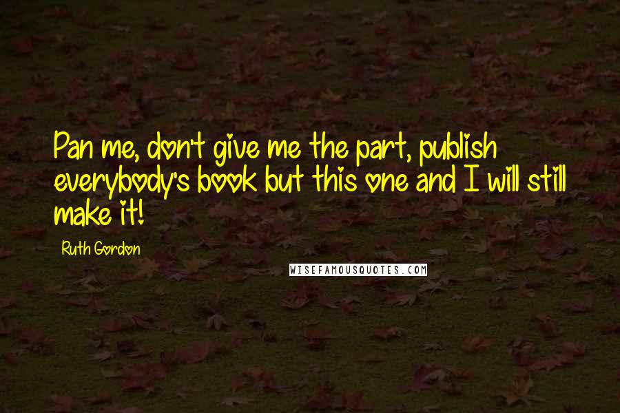 Ruth Gordon Quotes: Pan me, don't give me the part, publish everybody's book but this one and I will still make it!