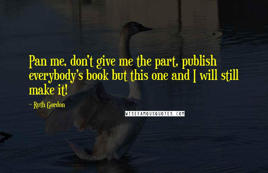 Ruth Gordon Quotes: Pan me, don't give me the part, publish everybody's book but this one and I will still make it!