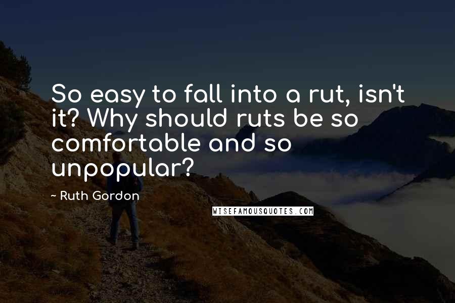 Ruth Gordon Quotes: So easy to fall into a rut, isn't it? Why should ruts be so comfortable and so unpopular?