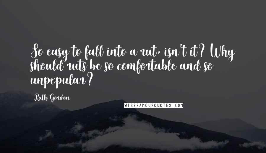 Ruth Gordon Quotes: So easy to fall into a rut, isn't it? Why should ruts be so comfortable and so unpopular?