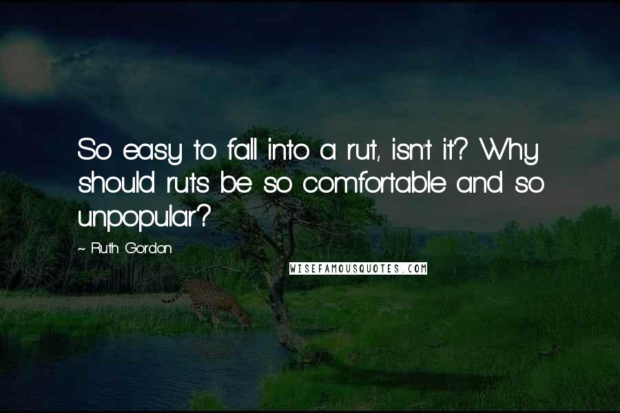 Ruth Gordon Quotes: So easy to fall into a rut, isn't it? Why should ruts be so comfortable and so unpopular?