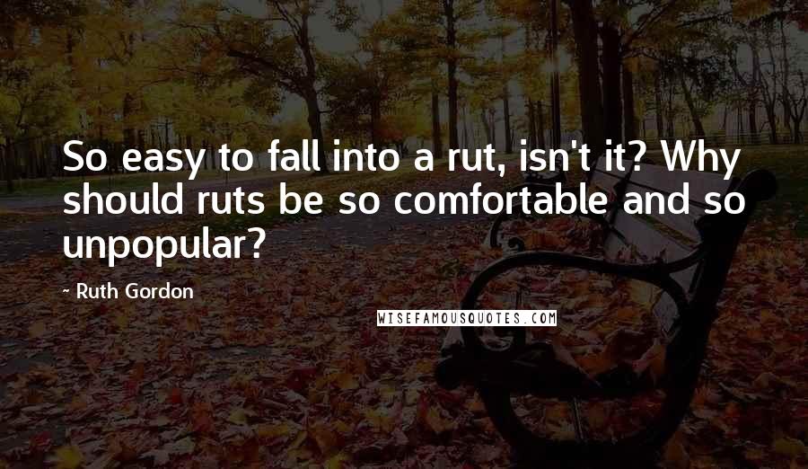 Ruth Gordon Quotes: So easy to fall into a rut, isn't it? Why should ruts be so comfortable and so unpopular?