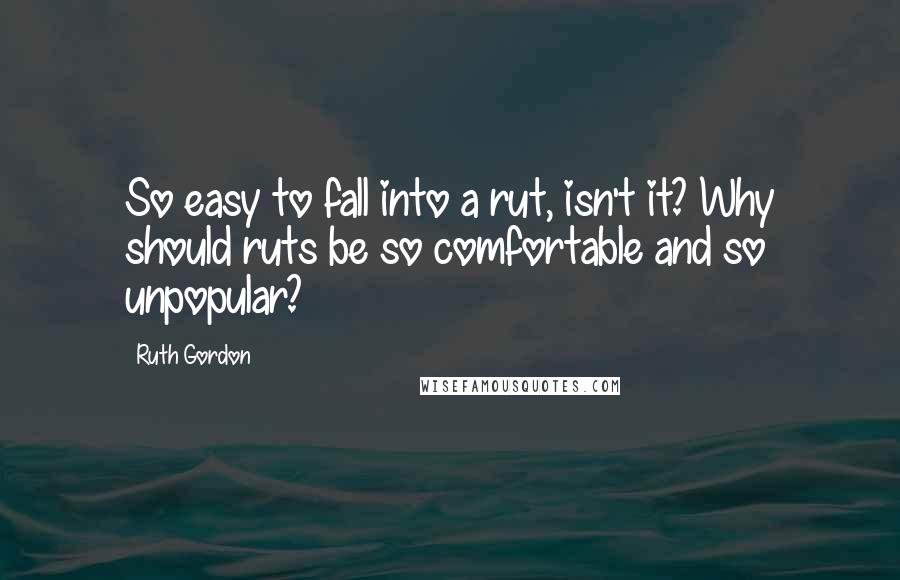 Ruth Gordon Quotes: So easy to fall into a rut, isn't it? Why should ruts be so comfortable and so unpopular?