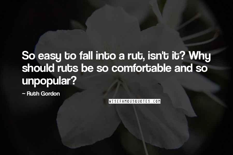 Ruth Gordon Quotes: So easy to fall into a rut, isn't it? Why should ruts be so comfortable and so unpopular?