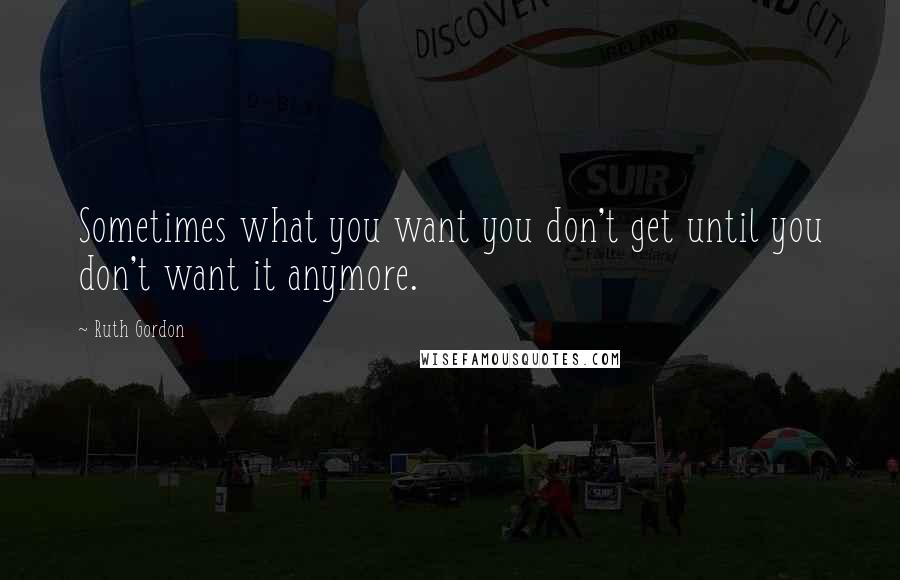 Ruth Gordon Quotes: Sometimes what you want you don't get until you don't want it anymore.