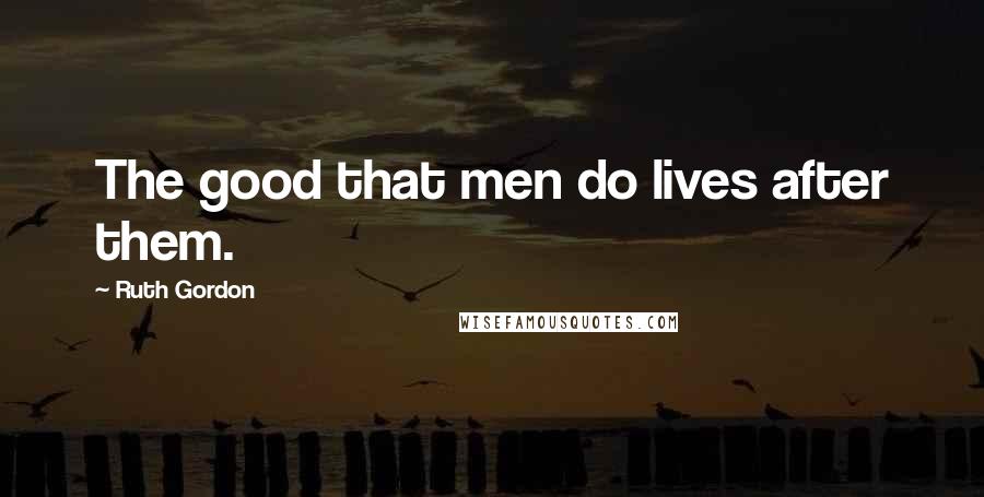 Ruth Gordon Quotes: The good that men do lives after them.