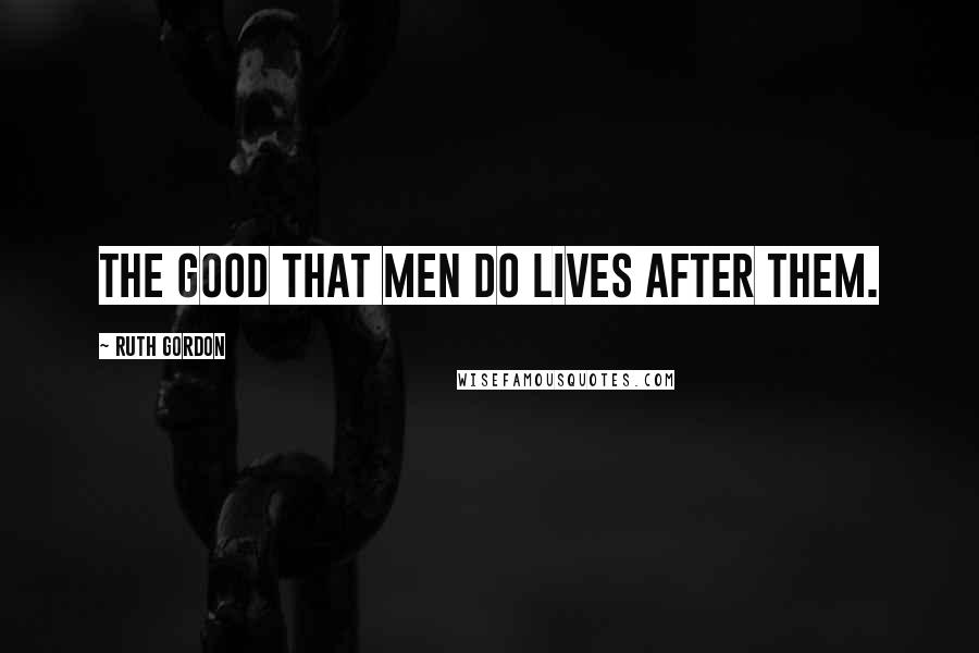 Ruth Gordon Quotes: The good that men do lives after them.