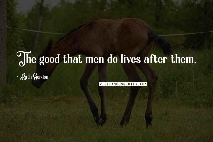 Ruth Gordon Quotes: The good that men do lives after them.