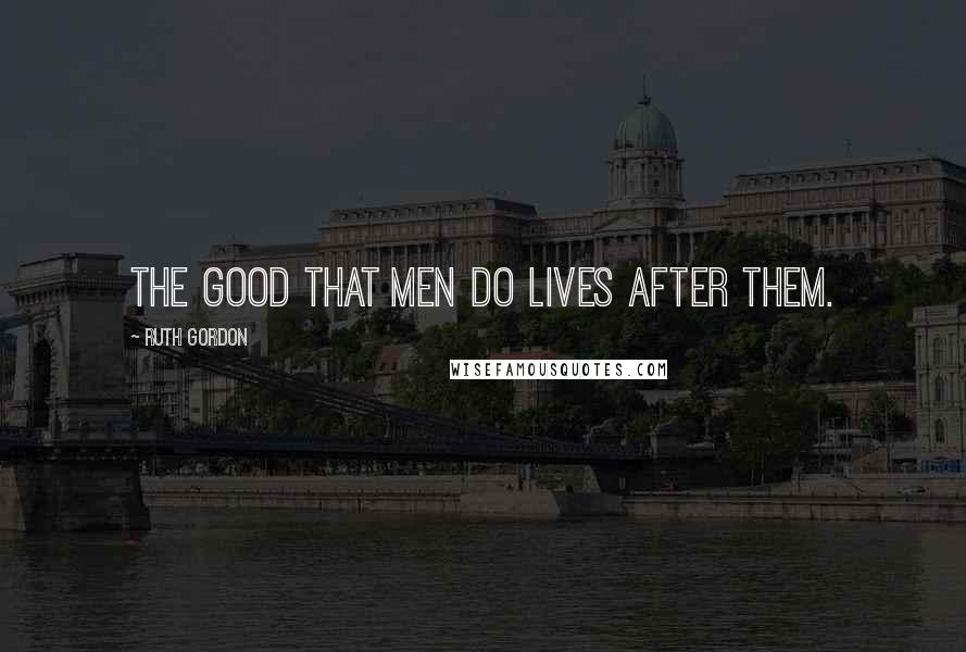 Ruth Gordon Quotes: The good that men do lives after them.