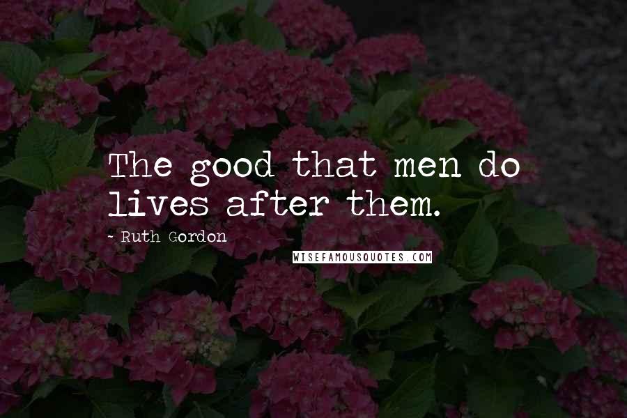 Ruth Gordon Quotes: The good that men do lives after them.