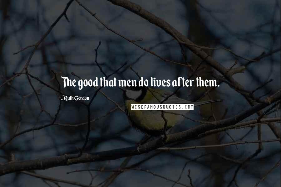 Ruth Gordon Quotes: The good that men do lives after them.