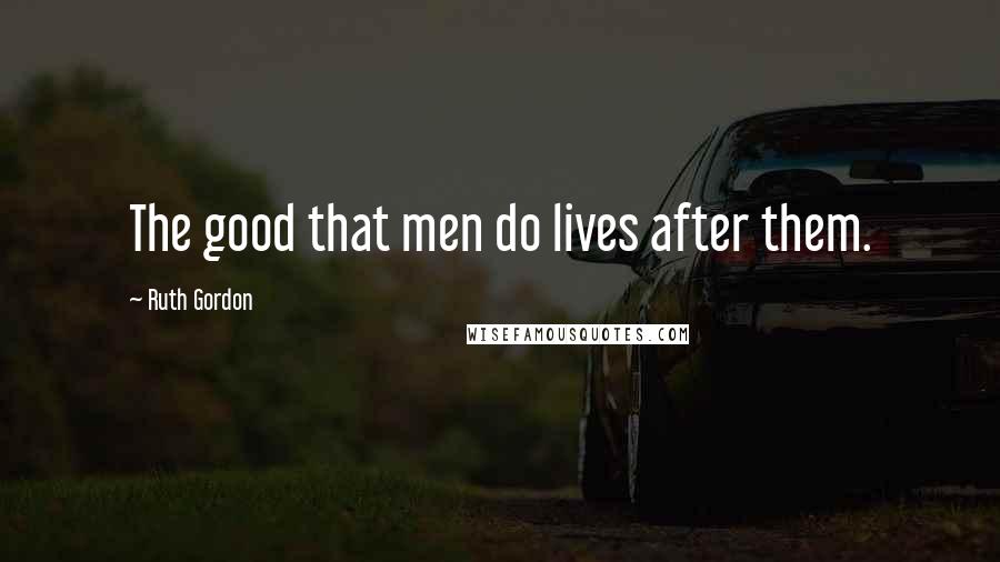 Ruth Gordon Quotes: The good that men do lives after them.
