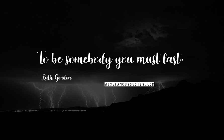 Ruth Gordon Quotes: To be somebody you must last.