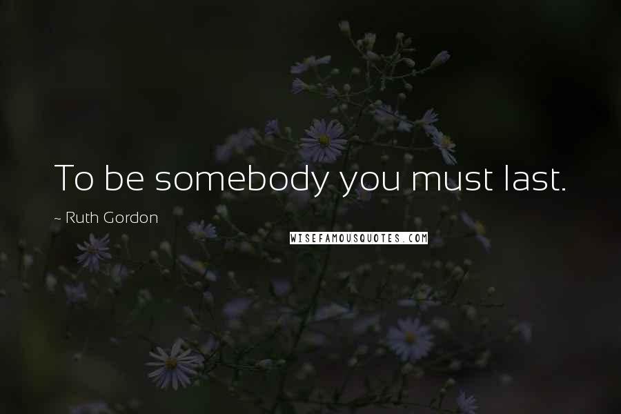 Ruth Gordon Quotes: To be somebody you must last.