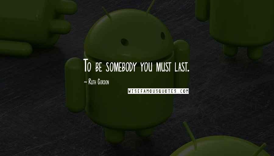 Ruth Gordon Quotes: To be somebody you must last.