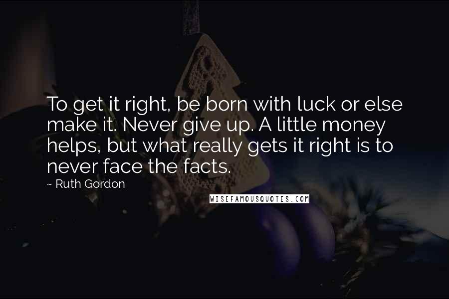 Ruth Gordon Quotes: To get it right, be born with luck or else make it. Never give up. A little money helps, but what really gets it right is to never face the facts.
