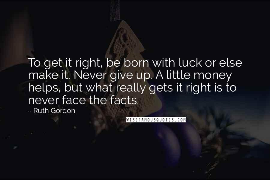 Ruth Gordon Quotes: To get it right, be born with luck or else make it. Never give up. A little money helps, but what really gets it right is to never face the facts.