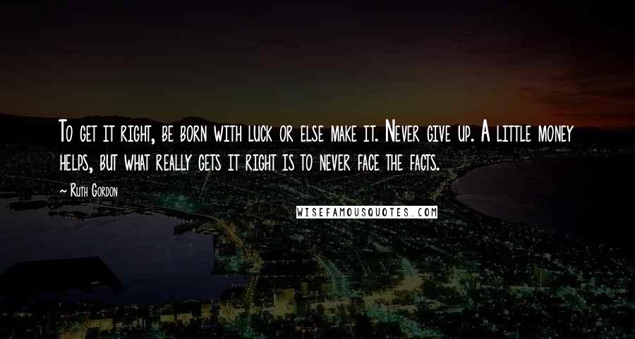 Ruth Gordon Quotes: To get it right, be born with luck or else make it. Never give up. A little money helps, but what really gets it right is to never face the facts.