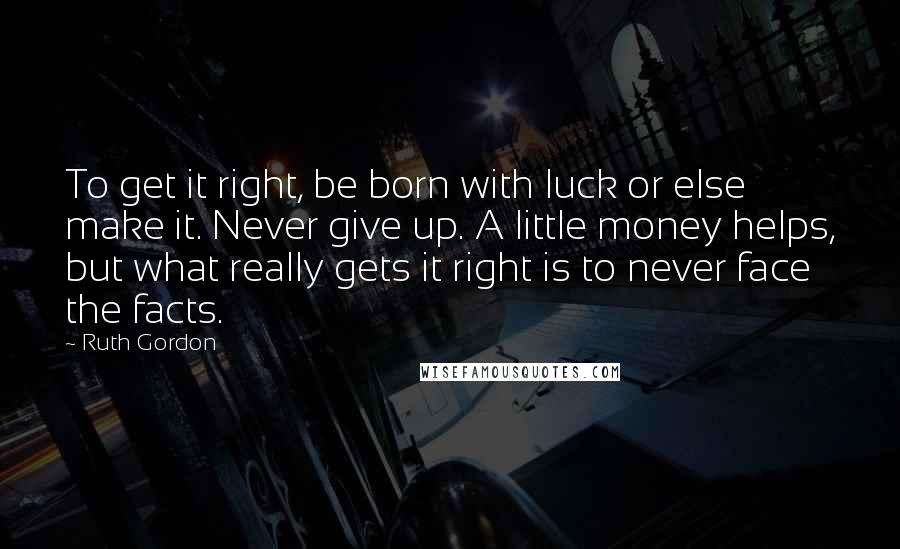 Ruth Gordon Quotes: To get it right, be born with luck or else make it. Never give up. A little money helps, but what really gets it right is to never face the facts.