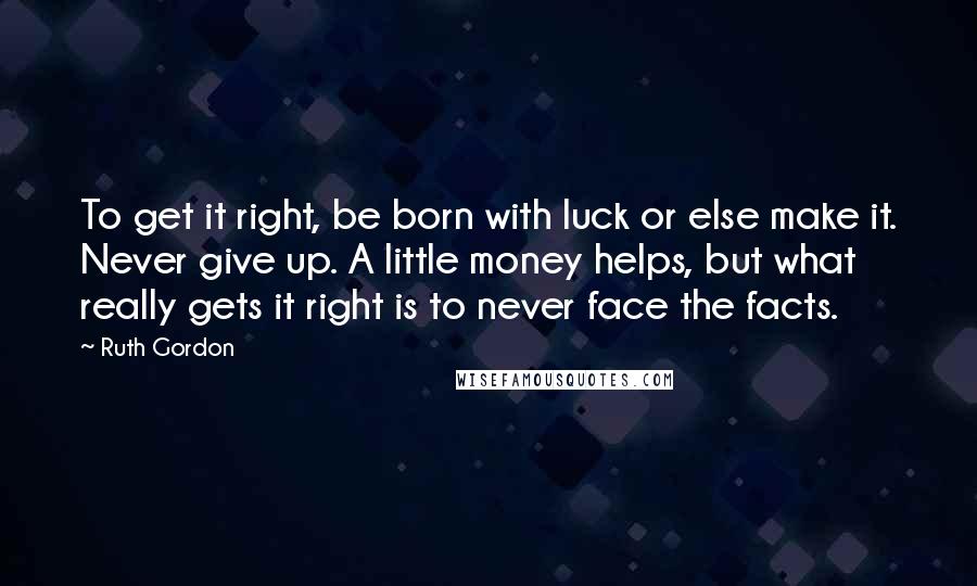 Ruth Gordon Quotes: To get it right, be born with luck or else make it. Never give up. A little money helps, but what really gets it right is to never face the facts.