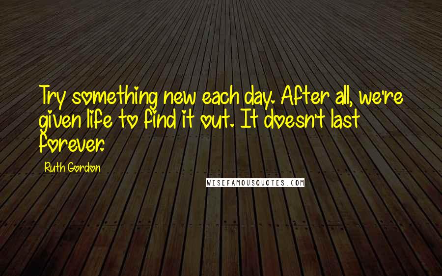 Ruth Gordon Quotes: Try something new each day. After all, we're given life to find it out. It doesn't last forever.